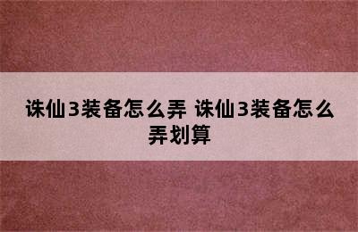 诛仙3装备怎么弄 诛仙3装备怎么弄划算